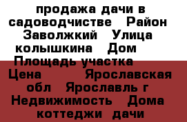 продажа дачи в садоводчистве › Район ­ Заволжкий › Улица ­ колышкина › Дом ­ 1 › Площадь участка ­ 10 › Цена ­ 350 - Ярославская обл., Ярославль г. Недвижимость » Дома, коттеджи, дачи продажа   